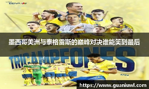 墨西哥美洲与泰格雷斯的巅峰对决谁能笑到最后