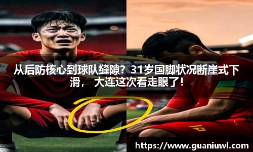 从后防核心到球队缝隙？31岁国脚状况断崖式下滑， 大连这次看走眼了！